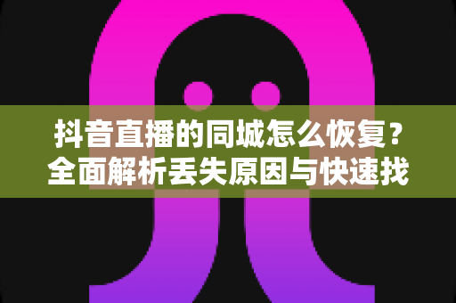 抖音直播的同城怎么恢复?全面解析丢失原因与快速找回同城直播入口的实用指南 抖音直播的同城怎么恢复?全面解析丢失原因与快速找回同城直播入口的实用指南