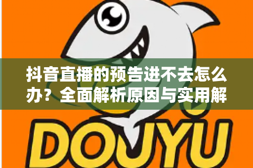 抖音直播的预告进不去怎么办?全面解析原因与实用解决方法,助你秒进直播间 抖音直播的预告进不去怎么办?全面解析原因与实用解决方法,助你秒进直播间