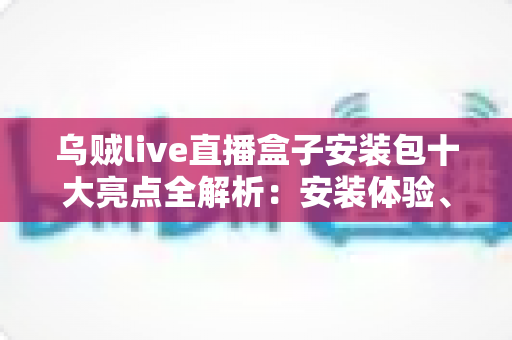 乌贼live直播盒子安装包十大亮点全解析：安装体验、核心功能与实用价值一文读懂