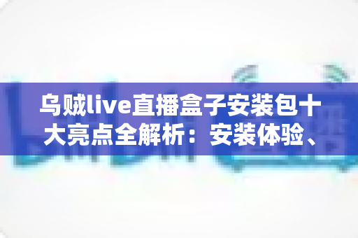 乌贼live直播盒子安装包十大亮点全解析：安装体验、核心功能与实用价值一文读懂