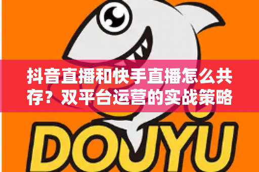 抖音直播和快手直播怎么共存？双平台运营的实战策略与深度解析
