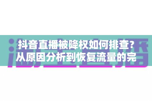抖音直播被降权如何排查?从原因分析到恢复流量的完整实操指南 抖音直播被降权如何排查?从原因分析到恢复流量的完整实操指南