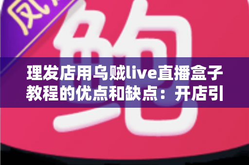 理发店用乌贼live直播盒子教程的优点和缺点：开店引流必备的直播设备深度评测与实战指南