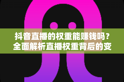 抖音直播的权重能赚钱吗?全面解析直播权重背后的变现逻辑与提升方法 抖音直播的权重能赚钱吗?全面解析直播权重背后的变现逻辑与提升方法