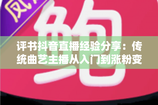 评书抖音直播经验分享：传统曲艺主播从入门到涨粉变现的全流程实战指南