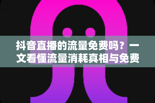 抖音直播的流量免费吗?一文看懂流量消耗真相与免费流量获取全攻略 抖音直播的流量免费吗?一文看懂流量消耗真相与免费流量获取全攻略