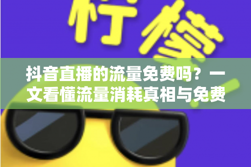 抖音直播的流量免费吗?一文看懂流量消耗真相与免费流量获取全攻略 抖音直播的流量免费吗?一文看懂流量消耗真相与免费流量获取全攻略