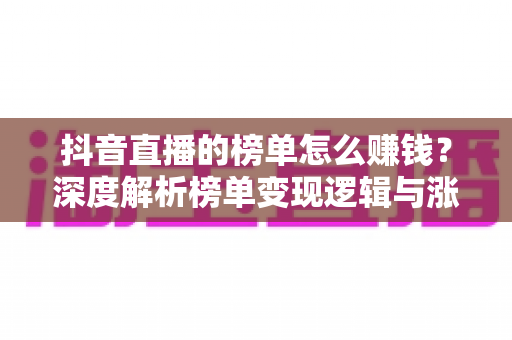 抖音直播的榜单怎么赚钱？深度解析榜单变现逻辑与涨榜实操攻略