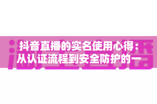 抖音直播的实名使用心得：从认证流程到安全防护的一站式经验分享