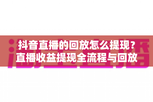 抖音直播的回放怎么提现?直播收益提现全流程与回放变现技巧一网打尽 抖音直播的回放怎么提现?直播收益提现全流程与回放变现技巧一网打尽