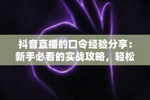抖音直播的口令经验分享：新手必看的实战攻略，轻松玩转直播间福利与互动