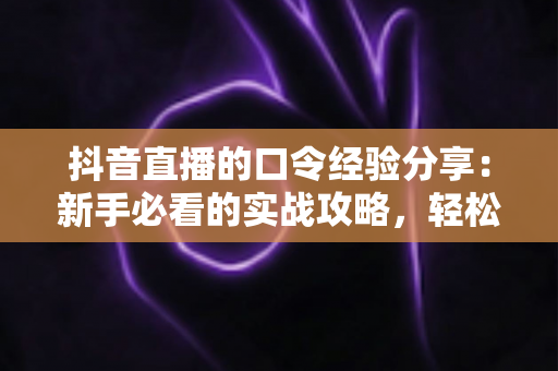 抖音直播的口令经验分享：新手必看的实战攻略，轻松玩转直播间福利与互动