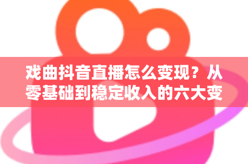 戏曲抖音直播怎么变现?从零基础到稳定收入的六大变现路径全解析 戏曲抖音直播怎么变现?从零基础到稳定收入的六大变现路径全解析