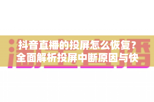 抖音直播的投屏怎么恢复?全面解析投屏中断原因与快速恢复方法指南 抖音直播的投屏怎么恢复?全面解析投屏中断原因与快速恢复方法指南