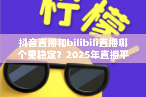 抖音直播和bilibili直播哪个更稳定?2025年直播平台稳定性深度对比全解析 抖音直播和bilibili直播哪个更稳定?2025年直播平台稳定性深度对比全解析