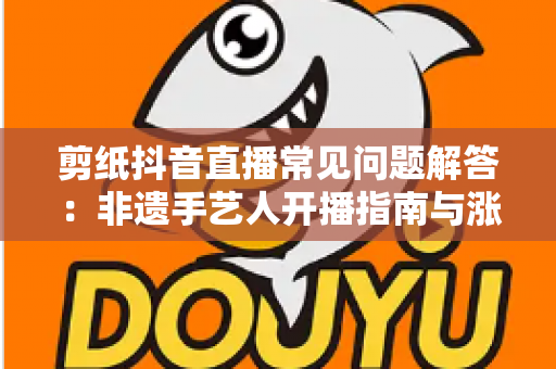 剪纸抖音直播常见问题解答：非遗手艺人开播指南与涨粉变现全攻略