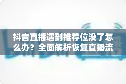 抖音直播遇到推荐位没了怎么办?全面解析恢复直播流量的实用策略与避坑指南 抖音直播遇到推荐位没了怎么办?全面解析恢复直播流量的实用策略与避坑指南