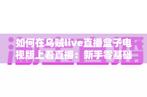 如何在乌贼live直播盒子电视版上看直播：新手零基础快速上手全攻略