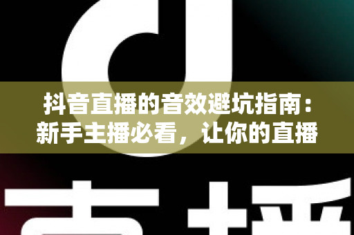 抖音直播的音效避坑指南:新手主播必看,让你的直播间音效专业又吸粉 抖音直播的音效避坑指南:新手主播必看,让你的直播间音效专业又吸粉