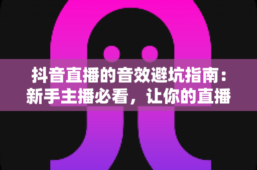 抖音直播的音效避坑指南:新手主播必看,让你的直播间音效专业又吸粉 抖音直播的音效避坑指南:新手主播必看,让你的直播间音效专业又吸粉