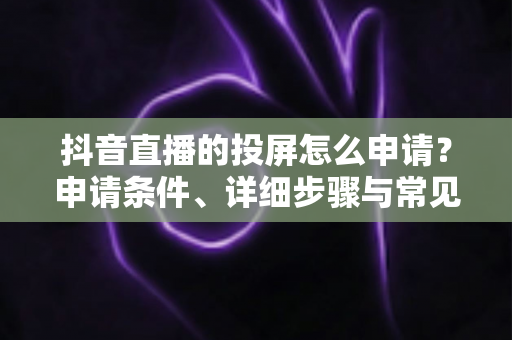 抖音直播的投屏怎么申请?申请条件、详细步骤与常见问题全解析 抖音直播的投屏怎么申请?申请条件、详细步骤与常见问题全解析