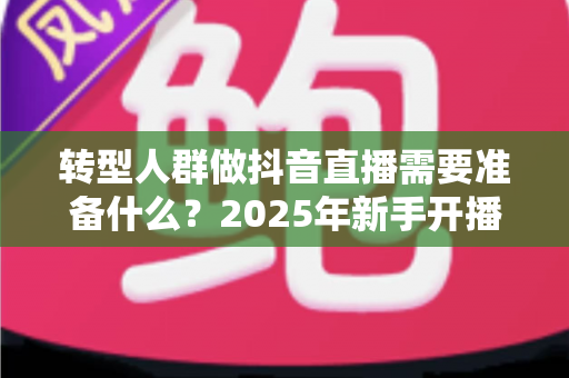 转型人群做抖音直播需要准备什么?2025年新手开播全流程准备清单与实战避坑指南 转型人群做抖音直播需要准备什么?2025年新手开播全流程准备清单与实战避坑指南
