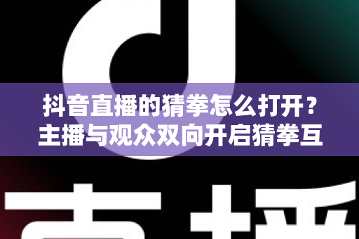 抖音直播的猜拳怎么打开？主播与观众双向开启猜拳互动玩法的完整教程与实用攻略