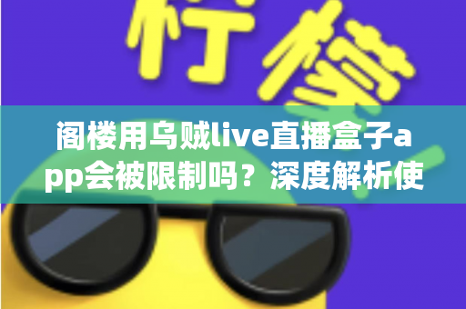 阁楼用乌贼live直播盒子app会被限制吗?深度解析使用限制与实用解决方案 阁楼用乌贼live直播盒子app会被限制吗?深度解析使用限制与实用解决方案