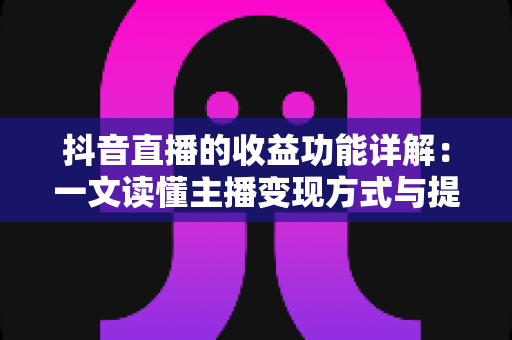 抖音直播的收益功能详解：一文读懂主播变现方式与提现规则