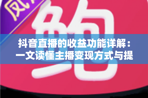 抖音直播的收益功能详解：一文读懂主播变现方式与提现规则