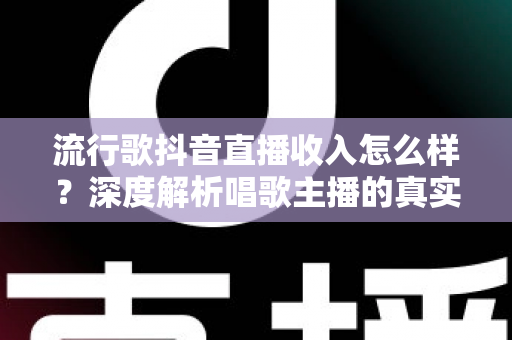 流行歌抖音直播收入怎么样?深度解析唱歌主播的真实收益与变现全攻略 流行歌抖音直播收入怎么样?深度解析唱歌主播的真实收益与变现全攻略