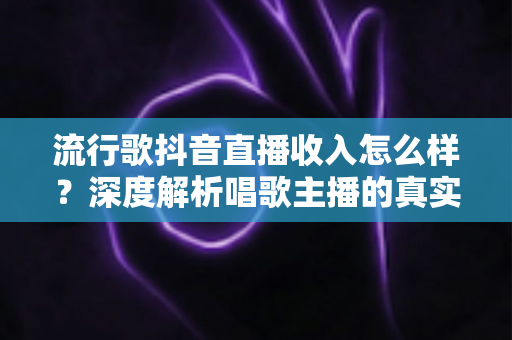 流行歌抖音直播收入怎么样?深度解析唱歌主播的真实收益与变现全攻略 流行歌抖音直播收入怎么样?深度解析唱歌主播的真实收益与变现全攻略