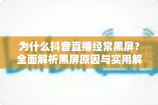 为什么抖音直播经常黑屏?全面解析黑屏原因与实用解决方法指南 为什么抖音直播经常黑屏?全面解析黑屏原因与实用解决方法指南