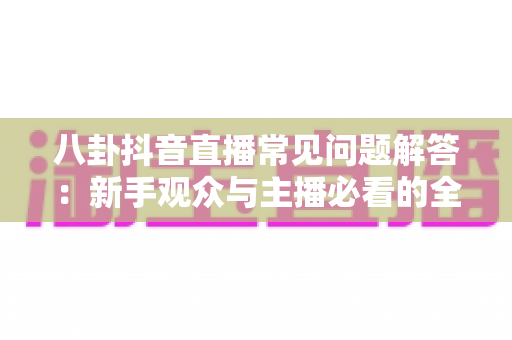 八卦抖音直播常见问题解答：新手观众与主播必看的全方位实用指南
