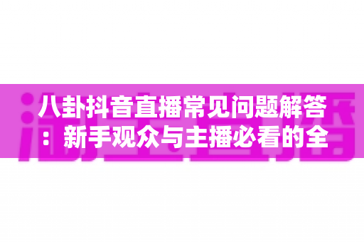 八卦抖音直播常见问题解答：新手观众与主播必看的全方位实用指南