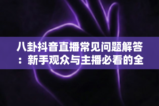 八卦抖音直播常见问题解答：新手观众与主播必看的全方位实用指南