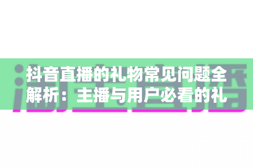 抖音直播的礼物常见问题全解析:主播与用户必看的礼物规则与玩法指南 抖音直播的礼物常见问题全解析:主播与用户必看的礼物规则与玩法指南