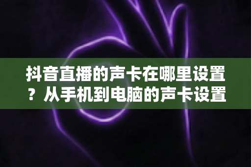 抖音直播的声卡在哪里设置?从手机到电脑的声卡设置全流程详解,新手主播一看就会的音质优化指南 抖音直播的声卡在哪里设置?从手机到电脑的声卡设置全流程详解,新手主播一看就会的音质优化指南