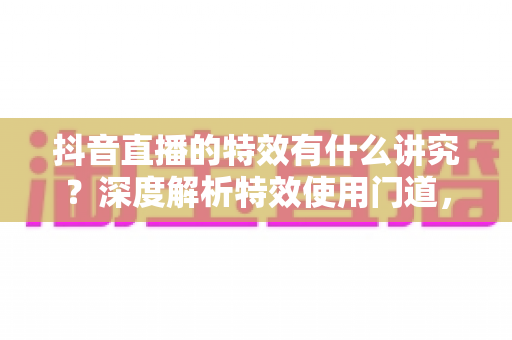 抖音直播的特效有什么讲究？深度解析特效使用门道，助你打造高人气直播间