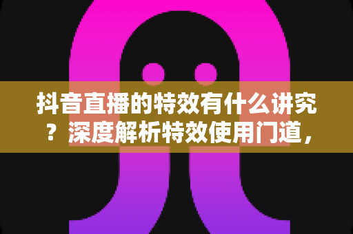抖音直播的特效有什么讲究？深度解析特效使用门道，助你打造高人气直播间
