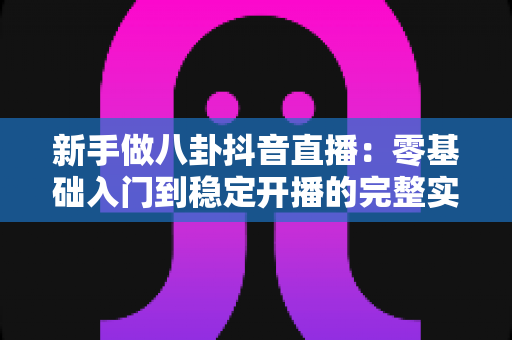 新手做八卦抖音直播：零基础入门到稳定开播的完整实战指南