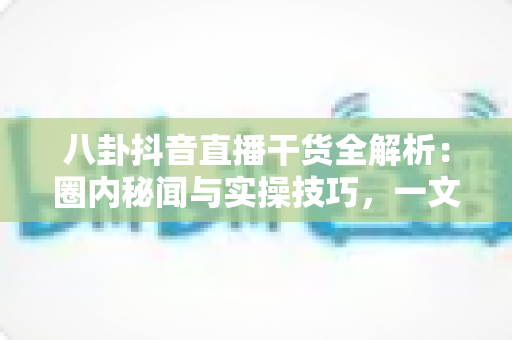 八卦抖音直播干货全解析:圈内秘闻与实操技巧,一文帮你把直播间玩明白 八卦抖音直播干货全解析:圈内秘闻与实操技巧,一文帮你把直播间玩明白