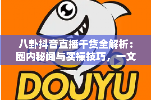 八卦抖音直播干货全解析:圈内秘闻与实操技巧,一文帮你把直播间玩明白 八卦抖音直播干货全解析:圈内秘闻与实操技巧,一文帮你把直播间玩明白