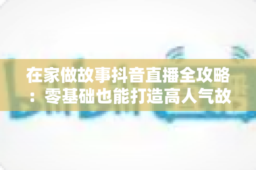 在家做故事抖音直播全攻略：零基础也能打造高人气故事直播间的实用指南