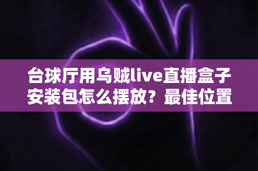 台球厅用乌贼live直播盒子安装包怎么摆放？最佳位置、安装步骤与避坑技巧全指南