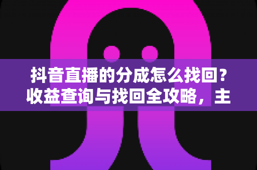 抖音直播的分成怎么找回？收益查询与找回全攻略，主播必看指南