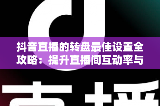 抖音直播的转盘最佳设置全攻略:提升直播间互动率与留存的实操指南 抖音直播的转盘最佳设置全攻略:提升直播间互动率与留存的实操指南