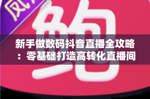 新手做数码抖音直播全攻略：零基础打造高转化直播间的实战指南