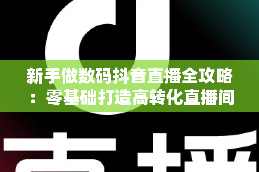 新手做数码抖音直播全攻略：零基础打造高转化直播间的实战指南