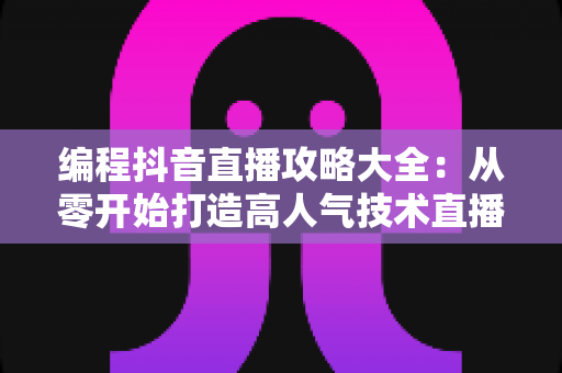 编程抖音直播攻略大全：从零开始打造高人气技术直播间的实战指南